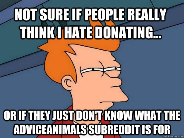 Not sure if people really think I hate donating... Or if they just don't know what the adviceanimals subreddit is for  Futurama Fry