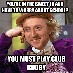 You're in the sweet 16 and have to worry about school? You must play club rugby  Condescending Wonka