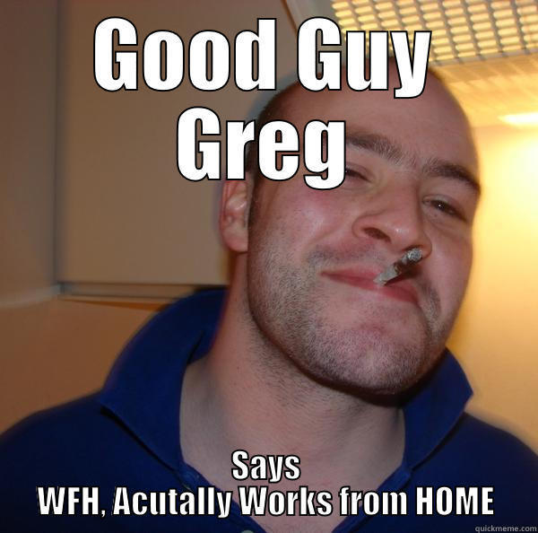 GOOD GUY GREG SAYS WFH, ACUTALLY WORKS FROM HOME Good Guy Greg 