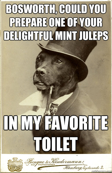 Bosworth, could you prepare one of your delightful mint juleps in my favorite toilet - Bosworth, could you prepare one of your delightful mint juleps in my favorite toilet  Old Money Dog