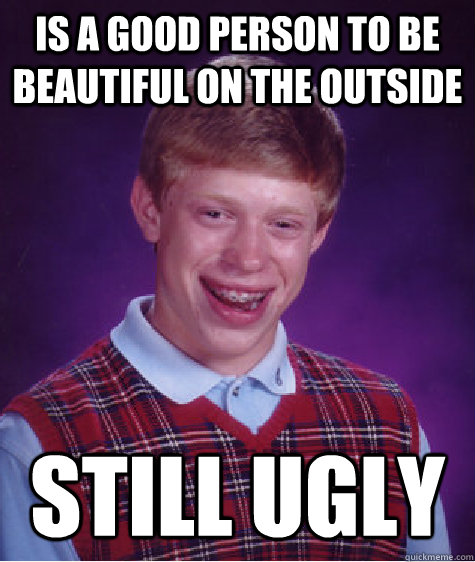 Is a good person to be beautiful on the outside still ugly  - Is a good person to be beautiful on the outside still ugly   Bad Luck Brian