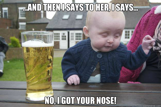 ...and then I says to her, I says... no, I got YOUR nose! - ...and then I says to her, I says... no, I got YOUR nose!  drunk baby stfu