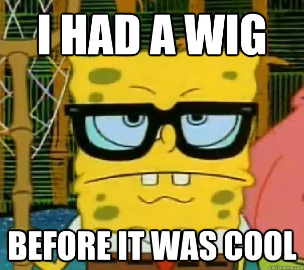 I had a wig before it was cool  Hipster Spongebob