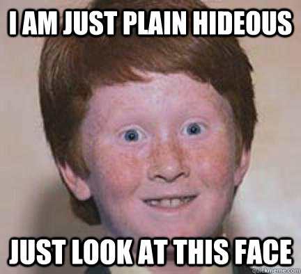 i am just plain hideous just look at this face - i am just plain hideous just look at this face  Over Confident Ginger
