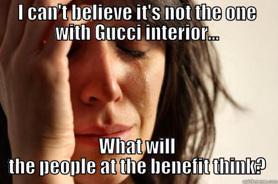 I CAN'T BELIEVE IT'S NOT THE ONE WITH GUCCI INTERIOR... WHAT WILL THE PEOPLE AT THE BENEFIT THINK? First World Problems