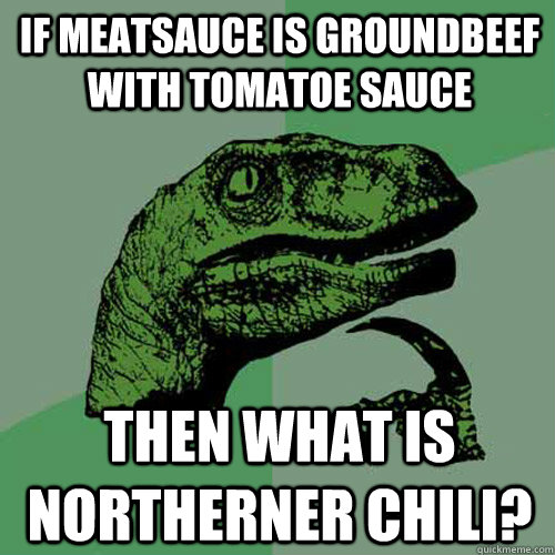 If meatsauce is groundbeef with tomatoe sauce then what is Northerner Chili?  Philosoraptor