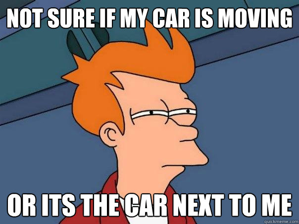 Not sure if my car is moving or its the car next to me   Futurama Fry