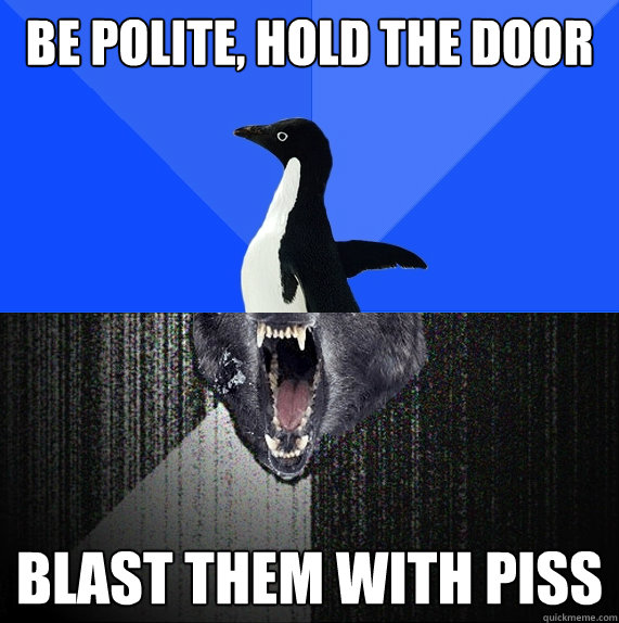 be polite, hold the door blast them with piss  Socially Awkward Insanity Wolf