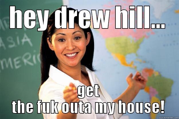 HEY DREW HILL... GET THE FUK OUTA MY HOUSE! Unhelpful High School Teacher