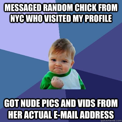 Messaged random chick from NYC who visited my profile got nude pics AND vids from her actual e-mail address  Success Kid