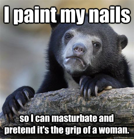 I paint my nails so I can masturbate and pretend it's the grip of a woman. - I paint my nails so I can masturbate and pretend it's the grip of a woman.  Confession Bear