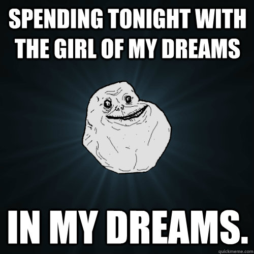 spending tonight with the girl of my dreams in my dreams.  Forever Alone