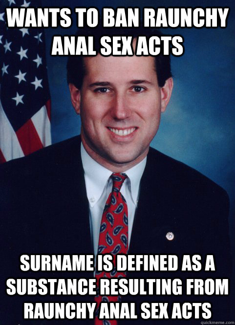 wants to ban raunchy anal sex acts surname is defined as a substance resulting from raunchy anal sex acts - wants to ban raunchy anal sex acts surname is defined as a substance resulting from raunchy anal sex acts  Scumbag Santorum