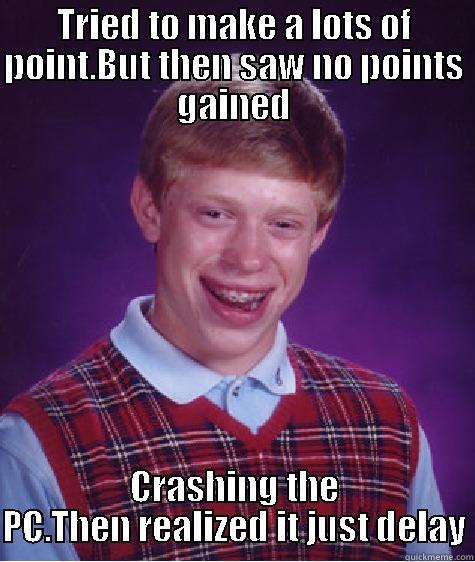 TRIED TO MAKE A LOTS OF POINT.BUT THEN SAW NO POINTS GAINED CRASHING THE PC.THEN REALIZED IT JUST DELAY Bad Luck Brian