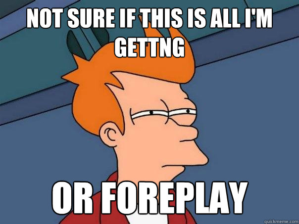 Not sure if this is all i'm gettng Or foreplay  Futurama Fry