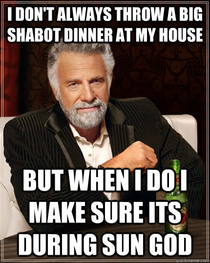 I Don't always throw a big Shabot dinner at my house but when i do i make sure its during sun god  The Most Interesting Man In The World