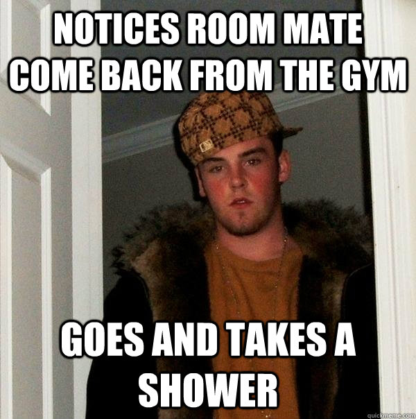 notices room mate come back from the gym Goes and takes a shower  Scumbag Steve