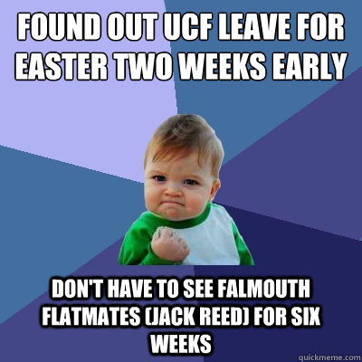 Found out UCF Leave for easter two weeks early don't have to see falmouth flatmates (jack reed) for six weeks  Success Kid