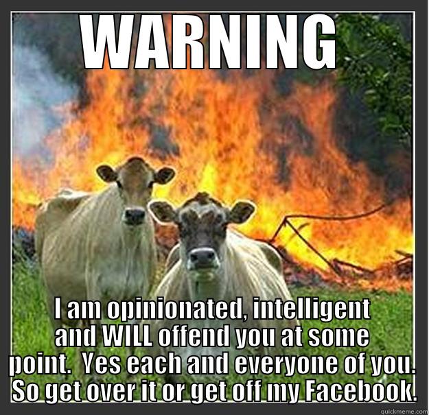 WARNING I AM OPINIONATED, INTELLIGENT AND WILL OFFEND YOU AT SOME POINT.  YES EACH AND EVERYONE OF YOU.  SO GET OVER IT OR GET OFF MY FACEBOOK. Evil cows