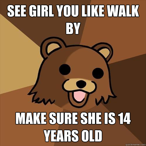 see girl you like walk by make sure she is 14 years old - see girl you like walk by make sure she is 14 years old  Pedobear