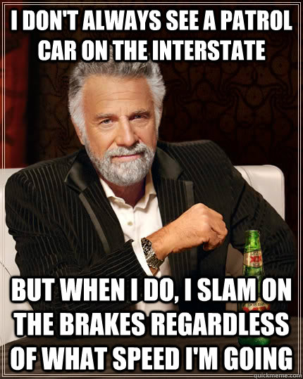 I don't always see a patrol car on the interstate but when I do, I slam on the brakes regardless of what speed I'm going - I don't always see a patrol car on the interstate but when I do, I slam on the brakes regardless of what speed I'm going  The Most Interesting Man In The World