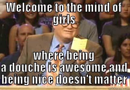 WELCOME TO THE MIND OF GIRLS WHERE BEING A DOUCHE IS AWESOME AND BEING NICE DOESN'T MATTER Whose Line