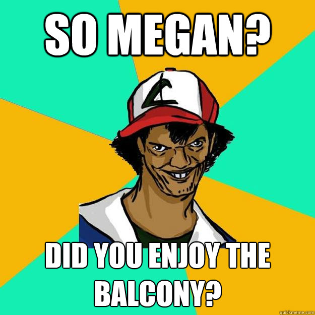 so megan? did you enjoy the balcony?  Ash Pedreiro