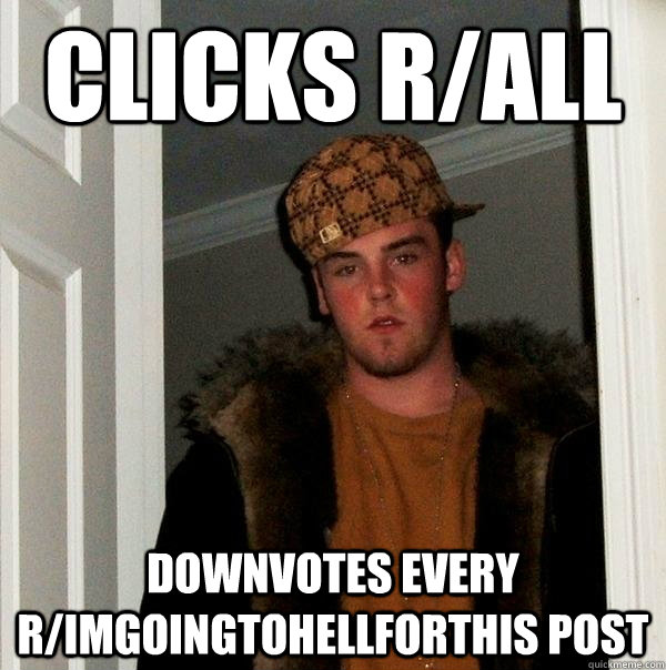 Clicks r/all downvotes every r/ImGoingToHellForThis post - Clicks r/all downvotes every r/ImGoingToHellForThis post  Scumbag Steve