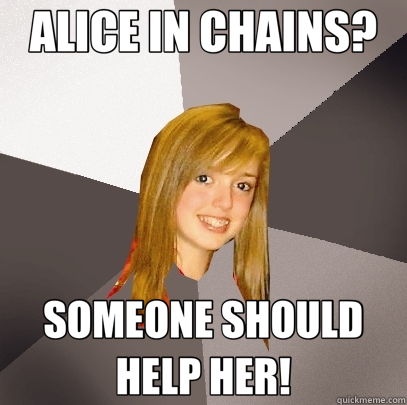 ALICE IN CHAINS? SOMEONE SHOULD HELP HER!  Musically Oblivious 8th Grader