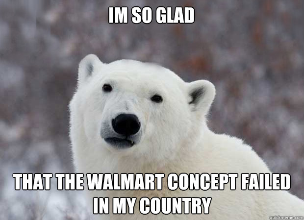 Im so glad That the Walmart concept failed in my country  Popular Opinion Polar Bear