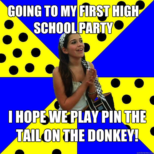 Going to my first high school party i hope we play pin the tail on the donkey!  Sheltered Suburban Kid