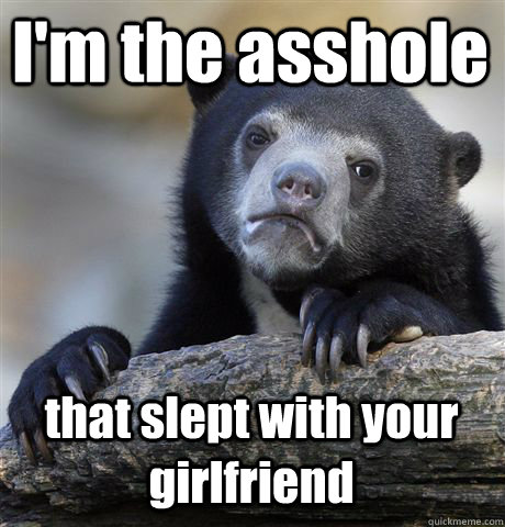 I'm the asshole that slept with your girlfriend  Confession Bear