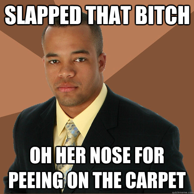 slapped that bitch oh her nose for peeing on the carpet - slapped that bitch oh her nose for peeing on the carpet  Successful Black Man