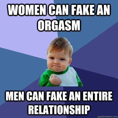 WOMEN CAN FAKE AN ORGASM MEN CAN FAKE AN ENTIRE RELATIONSHIP - WOMEN CAN FAKE AN ORGASM MEN CAN FAKE AN ENTIRE RELATIONSHIP  Success Kid