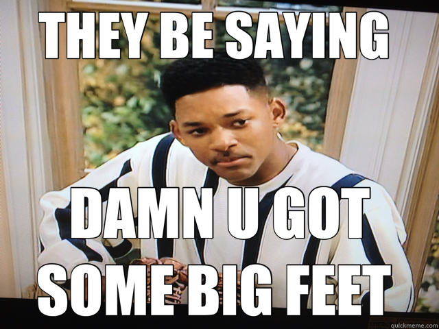 THEY BE SAYING  DAMN U GOT SOME BIG FEET   