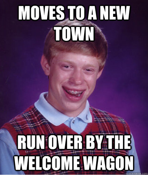 moves to a new town run over by the welcome wagon  Bad Luck Brian