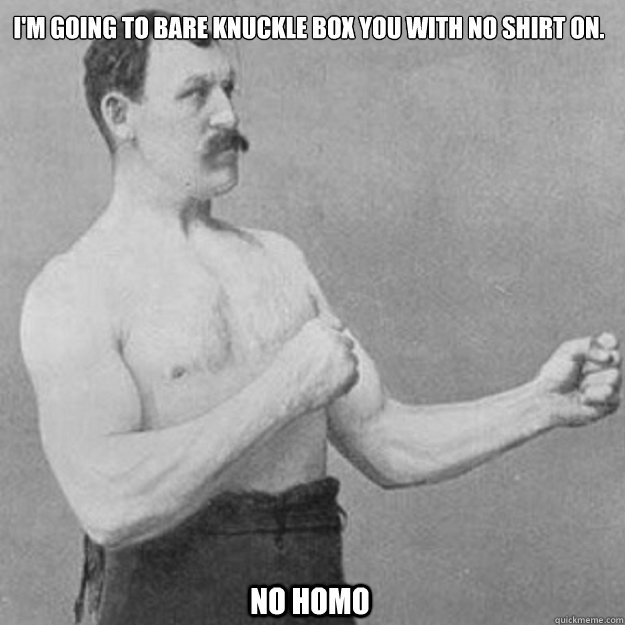 I'm going to bare knuckle box you with no shirt on. No homo  overly manly man