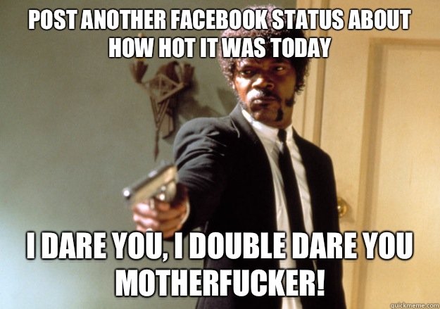 Post another Facebook status about how hot it was today i dare you, i double dare you motherfucker! - Post another Facebook status about how hot it was today i dare you, i double dare you motherfucker!  Samuel L Jackson