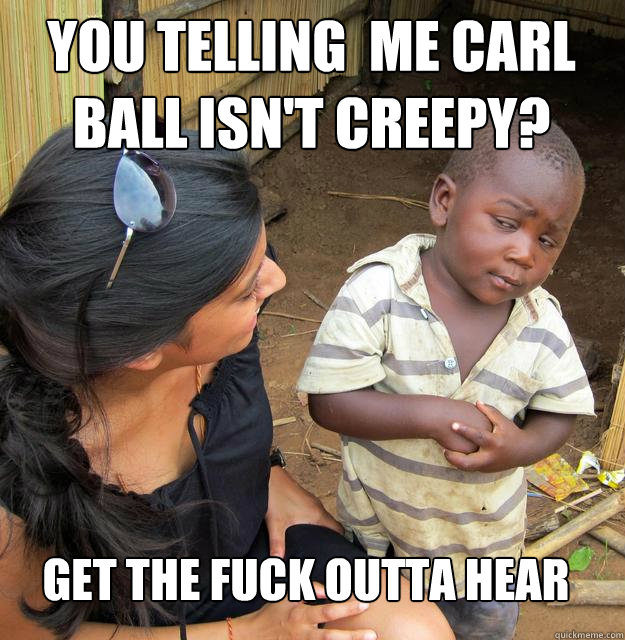 you telling  me carl ball isn't creepy? get the fuck outta hear  Skeptical Black Kid
