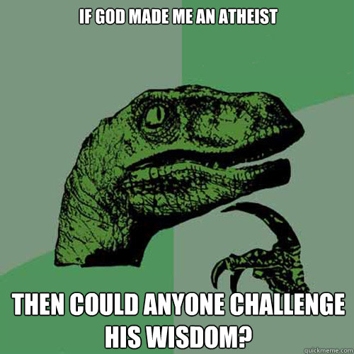 If god made me an atheist  Then could anyone challenge his wisdom?  Philosoraptor