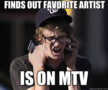 Finds out Favorite Artist is on mtv  Sad Hipster