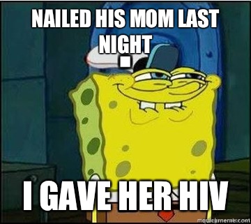 Nailed his mom last night I gave her HIV  Spongebob