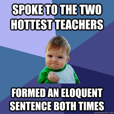 Spoke to the two hottest teachers Formed an eloquent sentence both times - Spoke to the two hottest teachers Formed an eloquent sentence both times  Success Kid