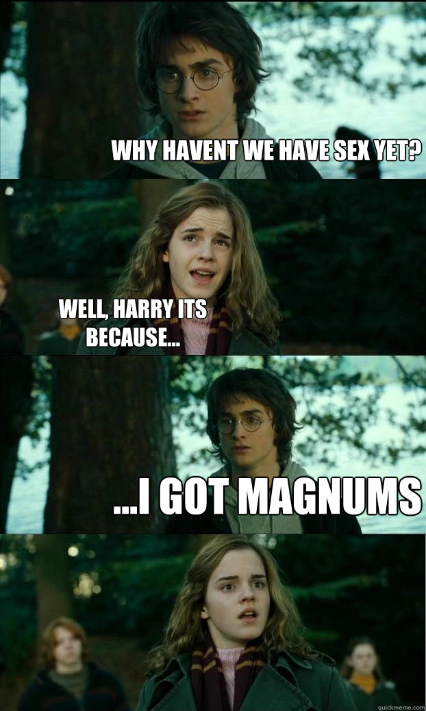 Why havent we have sex yet? well, harry its because... ...I got Magnums  Horny Harry