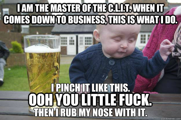 I am the master of the C.L.I.T. When it comes down to business, this is what I do. I pinch it like this.

Then I rub my nose with it.  OOH you little fuck.   drunk baby