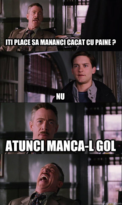 iti place sa mananci cacat cu paine ? nu atunci manca-l gol   JJ Jameson