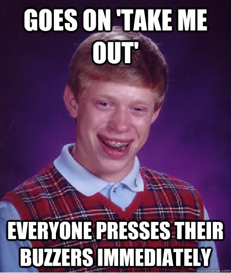 Goes on 'Take me out' Everyone presses their buzzers immediately  Bad Luck Brian