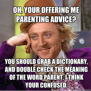 Oh, your offering me parenting advice? You should grab a dictionary, and double check the meaning of the word parent. I think your confused.  Willy Wonka Meme