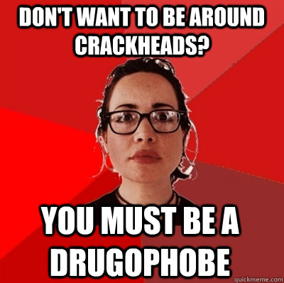 don't want to be around crackheads? you must be a drugophobe  Liberal Douche Garofalo