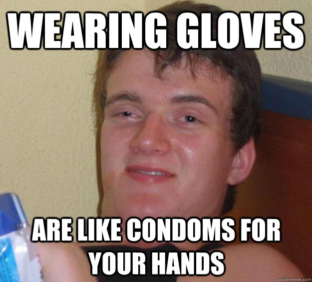 Wearing gloves are like condoms for your hands  10 Guy